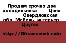 Продам срочно два холодильника!!!! › Цена ­ 15-20 - Свердловская обл. Мебель, интерьер » Другое   